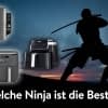 Wir vergleichen verschiedene Ninja Heißluftfritteusen miteinander